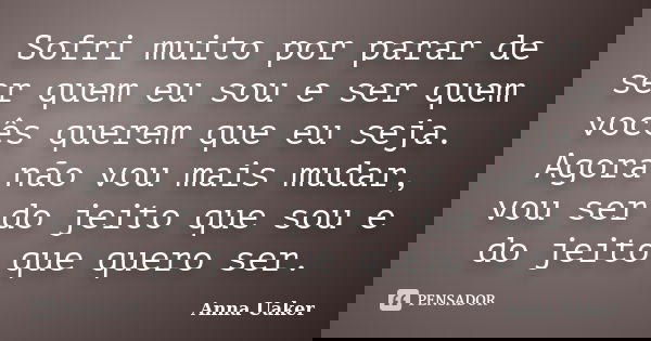 Sofri muito por parar de ser quem eu sou e ser quem vocês querem que eu seja. Agora não vou mais mudar, vou ser do jeito que sou e do jeito que quero ser.... Frase de Anna Uaker.
