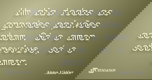 Um dia todas as grandes paixões acabam. Só o amor sobrevive, só o amor.... Frase de Anna Uaker.