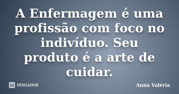 A Enfermagem é uma profissão com foco no indivíduo. Seu produto é a arte de cuidar.... Frase de Anna Valéria.