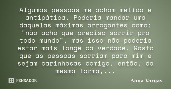 Algumas pessoas me acham metida e antipática. Poderia mandar uma daquelas máximas arrogantes como: "não acho que preciso sorrir pra todo mundo", mas i... Frase de Anna Vargas.