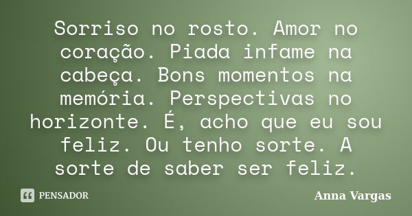 Sorriso no rosto. Amor no coração. Piada infame na cabeça. Bons momentos na memória. Perspectivas no horizonte. É, acho que eu sou feliz. Ou tenho sorte. A sort... Frase de Anna Vargas.