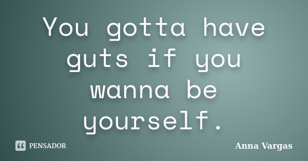 You gotta have guts if you wanna be yourself.... Frase de Anna Vargas.