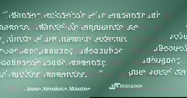 " Manter mistério é o encanto do namoro. Mantê-lo enquanto se vive junto é um namoro eterno. Desvele-se aos poucos, descubra devagar, saboreie cada momento... Frase de Anna Verônica Mautne.