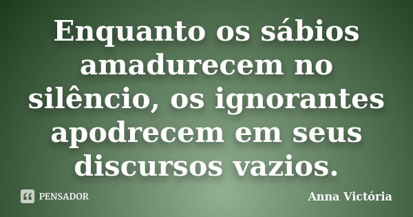 Enquanto os sábios amadurecem no silêncio, os ignorantes apodrecem em seus discursos vazios.... Frase de Anna Victória.