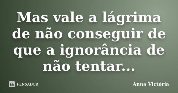 Mas vale a lágrima de não conseguir de que a ignorância de não tentar...... Frase de Anna Victória.