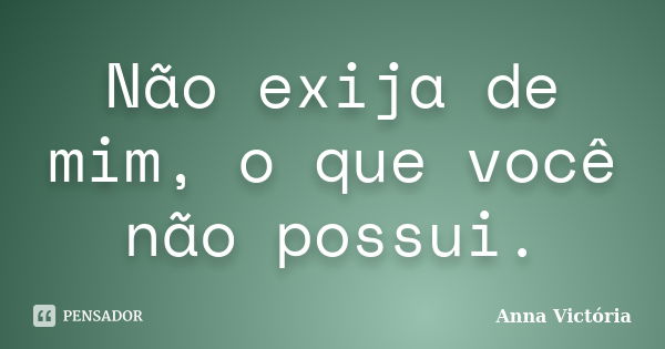 Não exija de mim, o que você não possui.... Frase de Anna Victória.