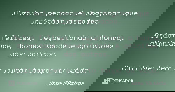 O maior pecado é imaginar que existem pecados. Sejam felizes, respeitando a honra, dignidade, honestidade e opiniões dos outros. Cultive bem o curto tempo da vi... Frase de Anna Victória.