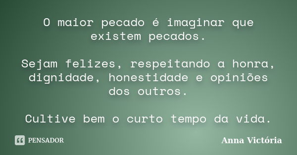 O maior pecado é imaginar que existem pecados. Sejam felizes, respeitando a honra, dignidade, honestidade e opiniões dos outros. Cultive bem o curto tempo da vi... Frase de Anna Victória.