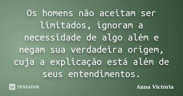 Os homens não aceitam ser limitados, ignoram a necessidade de algo além e negam sua verdadeira origem, cuja a explicação está além de seus entendimentos.... Frase de Anna Victória.