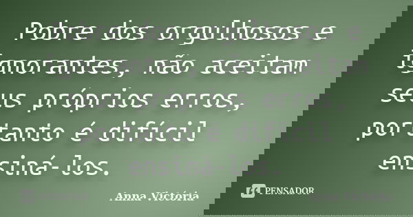 Pobre dos orgulhosos e ignorantes, não aceitam seus próprios erros, portanto é difícil ensiná-los.... Frase de Anna Victória.
