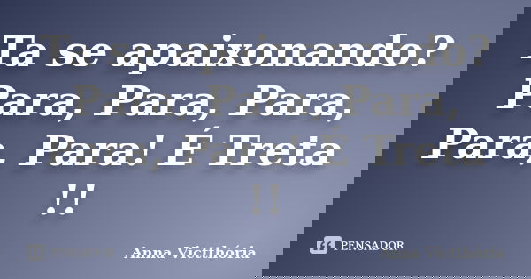Ta se apaixonando? Para, Para, Para, Para, Para! É Treta !!... Frase de Anna Victthória.