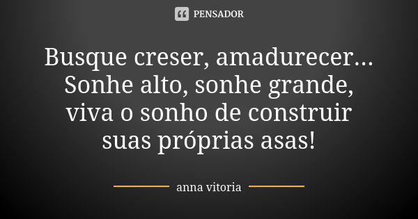 Busque creser, amadurecer... Sonhe alto, sonhe grande, viva o sonho de construir suas próprias asas!... Frase de Anna Vitória.