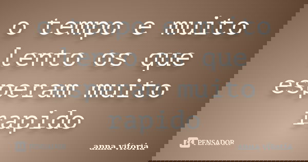 o tempo e muito lento os que esperam muito rapido... Frase de anna vitoria.