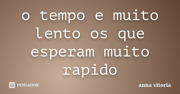 o tempo e muito lento os que esperam muito rapido... Frase de anna vitoria.