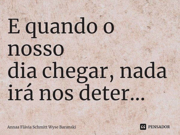 ⁠E quando o nosso
dia chegar, nada
irá nos deter...... Frase de Annaa Flávia Schmitt Wyse Baranski.