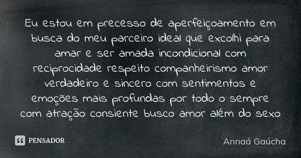 Eu estou em precesso de aperfeiçoamento em busca do meu parceiro ideal que excolhi para amar e ser amada incondicional com reciprocidade respeito companheirismo... Frase de Annaá Gaúcha.