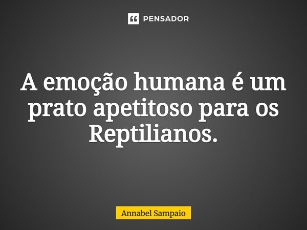 ⁠A emoção humana é um prato apetitoso para os Reptilianos.... Frase de Annabel Sampaio.
