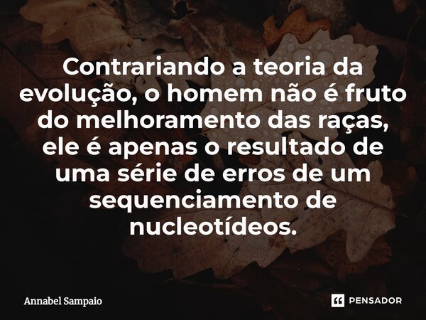 ⁠Contrariando a teoria da evolução, o homem não é fruto do melhoramento das raças, ele é apenas o resultado de uma série de erros de um sequenciamento de nucleo... Frase de Annabel Sampaio.