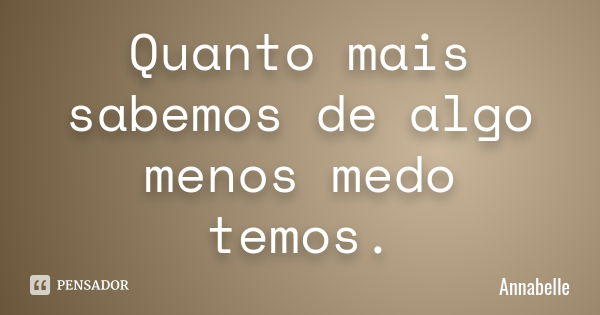 Quanto mais sabemos de algo menos medo temos.... Frase de Annabelle.