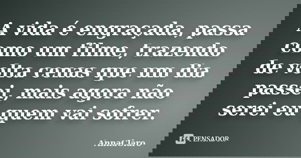 A vida é engraçada, passa como um filme, trazendo de volta cenas que um dia passei, mais agora não serei eu quem vai sofrer.... Frase de AnnaClaro.