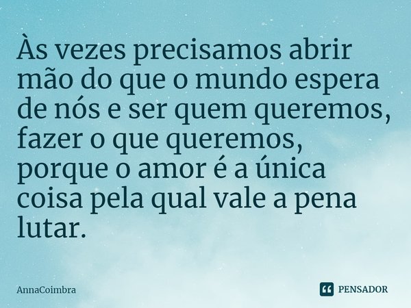 ⁠Às vezes precisamos abrir mão do que o mundo espera de nós e ser quem queremos, fazer o que queremos, porque o amor é a única coisa pela qual vale a pena lutar... Frase de AnnaCoimbra.