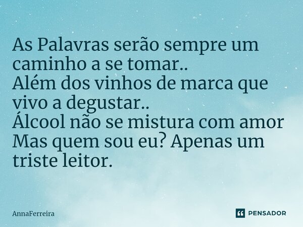 As Palavras serão sempre um caminho a se tomar.. Além dos vinhos de marca que vivo a degustar.. Álcool não se mistura com amor Mas quem sou eu? Apenas um triste... Frase de AnnaFerreira.