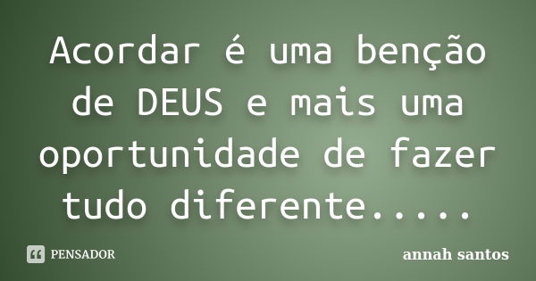 Acordar é uma benção de DEUS e mais uma oportunidade de fazer tudo diferente........ Frase de annah santos.