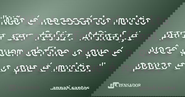 "Não é necessário muito para ser feliz. Afinal,é você quem define o que é pouco e o que é muito."... Frase de Annah Santos.