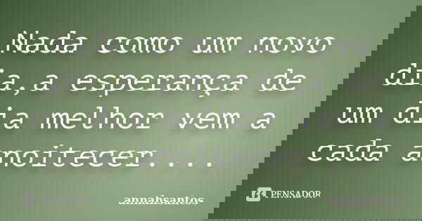 Nada como um novo dia,a esperança de um dia melhor vem a cada anoitecer....... Frase de annahsantos.