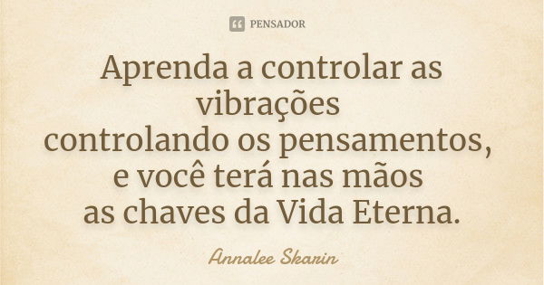 Aprenda a controlar as vibrações controlando os pensamentos, e você terá nas mãos as chaves da Vida Eterna.... Frase de Annalee Skarin.