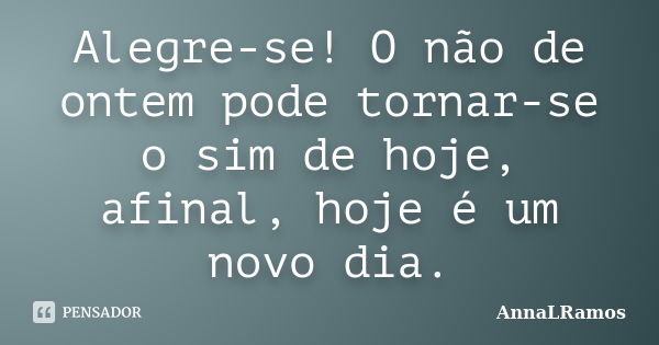 Alegre-se! O não de ontem pode tornar-se o sim de hoje, afinal, hoje é um novo dia.... Frase de AnnaLRamos.