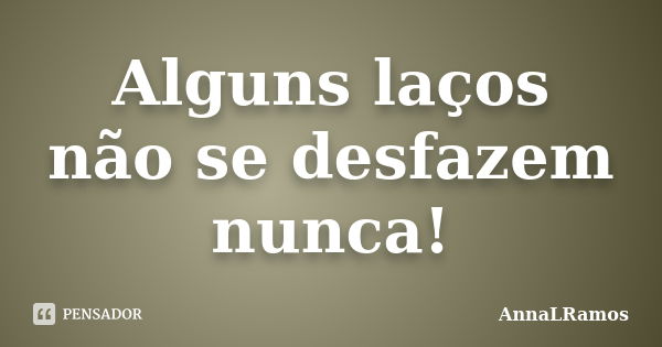 Alguns laços não se desfazem nunca!... Frase de AnnaLRamos.