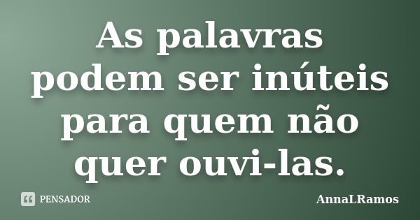 As palavras podem ser inúteis para quem não quer ouvi-las.... Frase de AnnaLRamos.