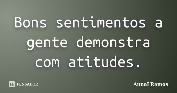 Bons sentimentos a gente demonstra com atitudes.... Frase de AnnaLRamos.