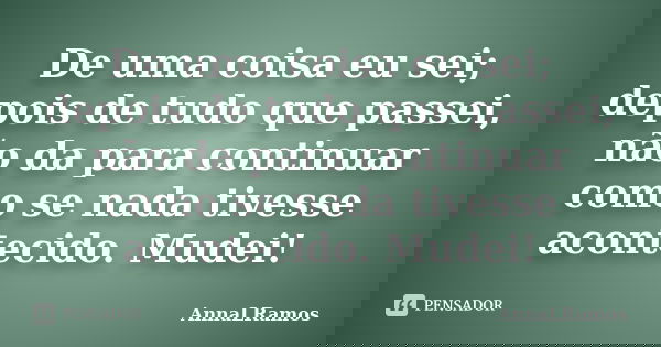 De uma coisa eu sei; depois de tudo que passei, não da para continuar como se nada tivesse acontecido. Mudei!... Frase de AnnaLRamos.