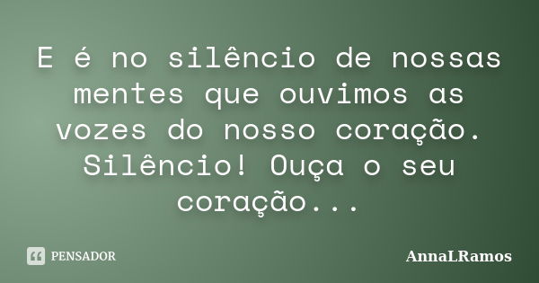 E é no silêncio de nossas mentes que ouvimos as vozes do nosso coração. Silêncio! Ouça o seu coração...... Frase de AnnaLRamos.