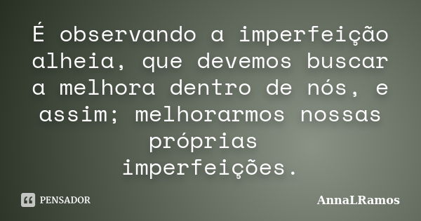 É observando a imperfeição alheia, que devemos buscar a melhora dentro de nós, e assim; melhorarmos nossas próprias imperfeições.... Frase de AnnaLRamos.