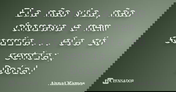 Ela não via, não chorava e nem sorria... ela só sentia; Doía!... Frase de AnnaLRamos.