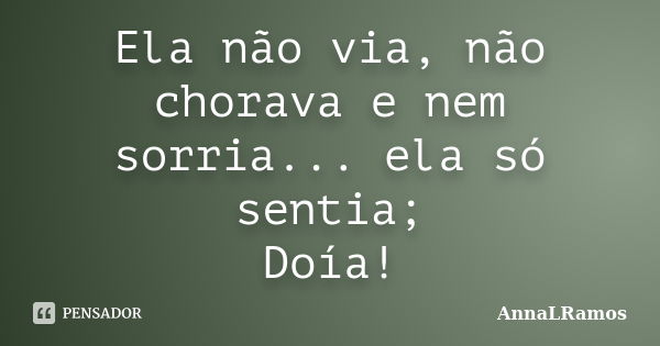 Ela não via, não chorava e nem sorria... ela só sentia; Doía!... Frase de AnnaLRamos.