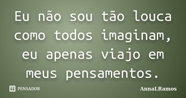 Eu não sou tão louca como todos imaginam, eu apenas viajo em meus pensamentos.... Frase de AnnaLRamos.