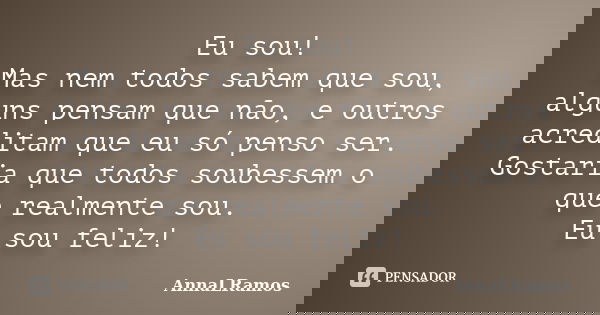Eu sou! Mas nem todos sabem que sou, alguns pensam que não, e outros acreditam que eu só penso ser. Gostaria que todos soubessem o que realmente sou. Eu sou fel... Frase de AnnaLRamos.