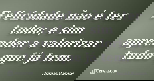 Felicidade não é ter tudo; e sim aprender a valorizar tudo que já tem.... Frase de AnnaLRamos.