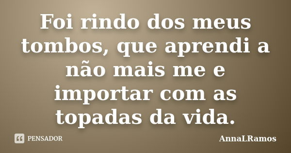 Foi rindo dos meus tombos, que aprendi a não mais me e importar com as topadas da vida.... Frase de AnnaLRamos.