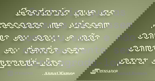 Gostaria que as pessoas me vissem como eu sou; e não como eu tento ser para agradá-las.... Frase de AnnaLRamos.