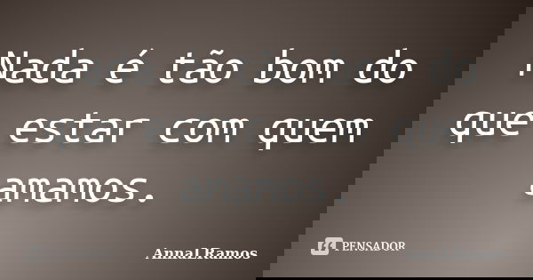 Nada é tão bom do que estar com quem amamos.... Frase de AnnaLRamos.