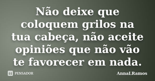 Não deixe que coloquem grilos na tua cabeça, não aceite opiniões que não vão te favorecer em nada.... Frase de AnnaLRamos.