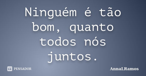 Ninguém é tão bom, quanto todos nós juntos.... Frase de AnnaLRamos.