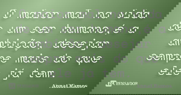 O maior mal na vida de um ser humano,é a ambição; desejar sempre mais do que ele já tem.... Frase de AnnaLRamos.