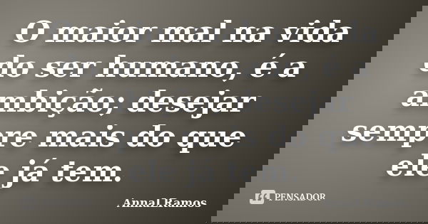 O maior mal na vida do ser humano, é a ambição; desejar sempre mais do que ele já tem.... Frase de AnnaLRamos.