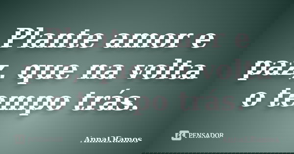 Plante amor e paz, que na volta o tempo trás.... Frase de AnnaLRamos.